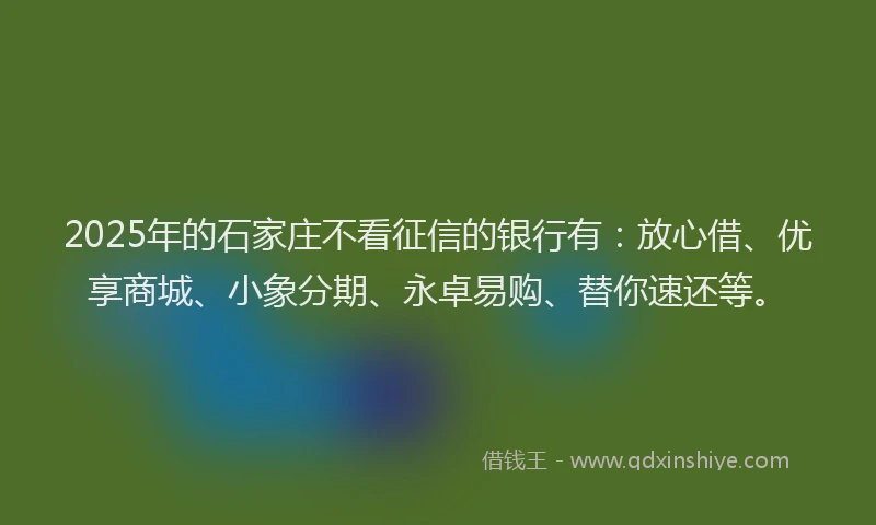 2025年的石家庄不看征信的银行有：放心借、优享商城、小象分期、永卓易购、替你速还等。