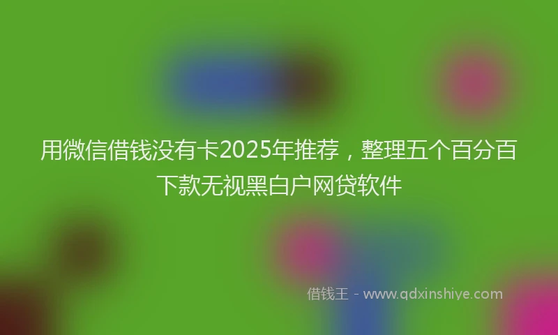 用微信借钱没有卡2025年推荐，整理五个百分百下款无视黑白户网贷软件
