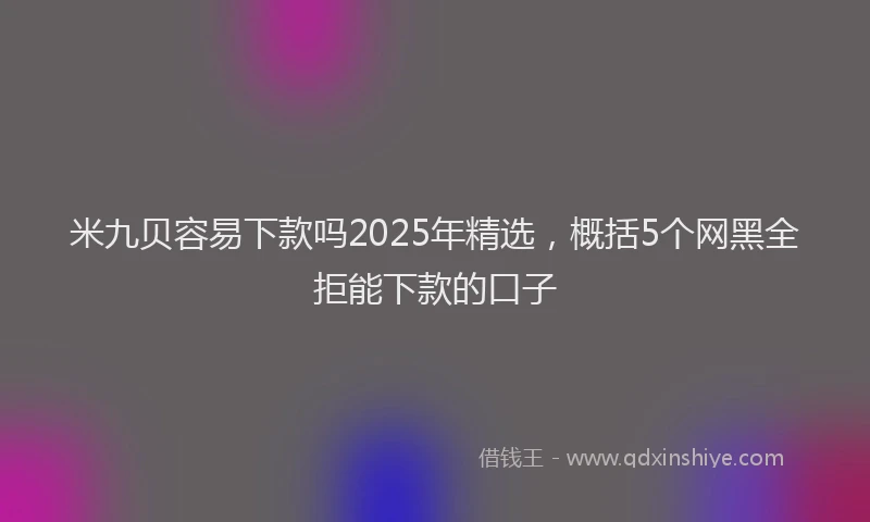 米九贝容易下款吗2025年精选，概括5个网黑全拒能下款的口子