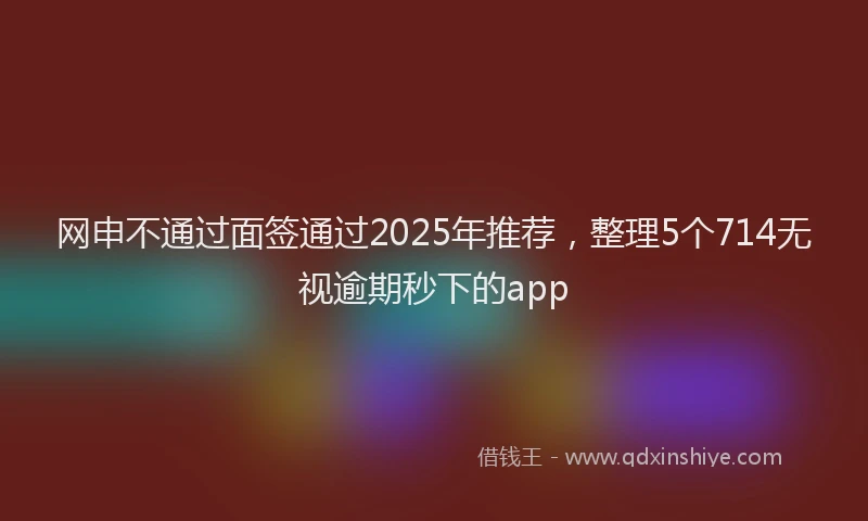 网申不通过面签通过2025年推荐，整理5个714无视逾期秒下的app