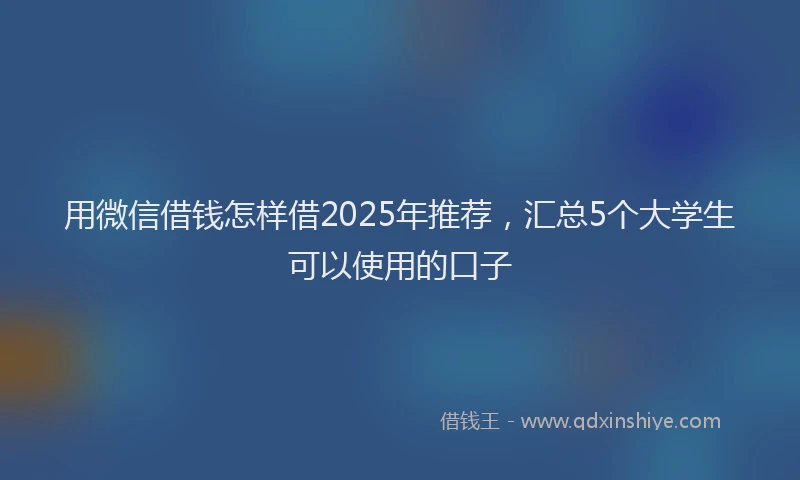 用微信借钱怎样借2025年推荐，汇总5个大学生可以使用的口子