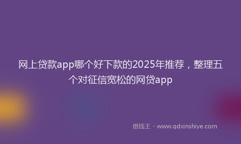 网上贷款app哪个好下款的2025年推荐，整理五个对征信宽松的网贷app