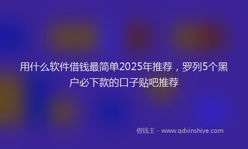 用什么软件借钱最简单2025年推荐，罗列5个黑户必下款的口子贴吧推荐