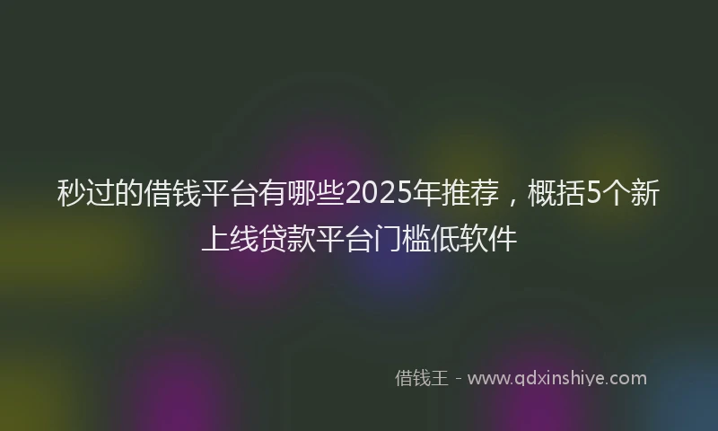 秒过的借钱平台有哪些2025年推荐，概括5个新上线贷款平台门槛低软件