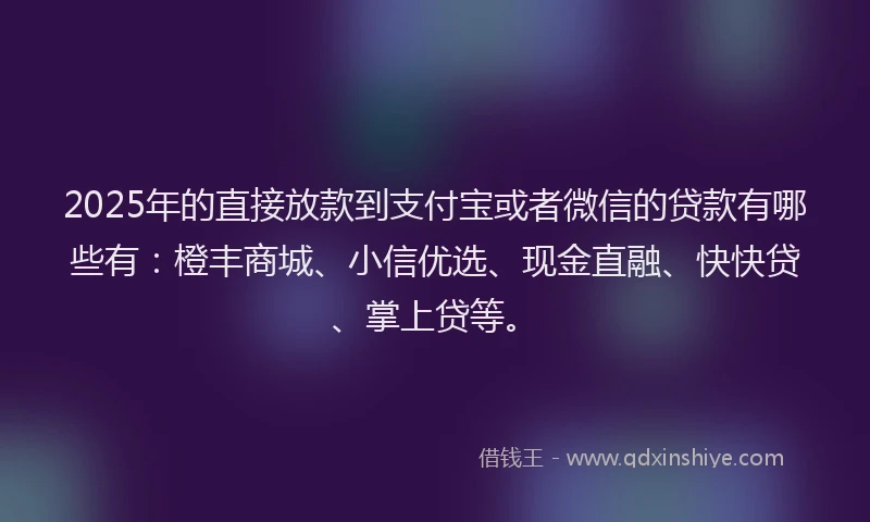 2025年的直接放款到支付宝或者微信的贷款有哪些有：橙丰商城、小信优选、现金直融、快快贷、掌上贷等。
