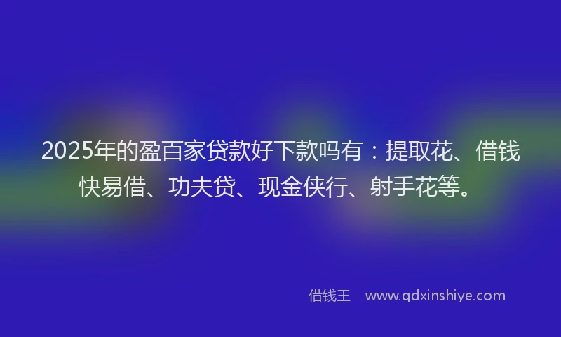 2025年的盈百家贷款好下款吗有：提取花、借钱快易借、功夫贷、现金侠行、射手花等。