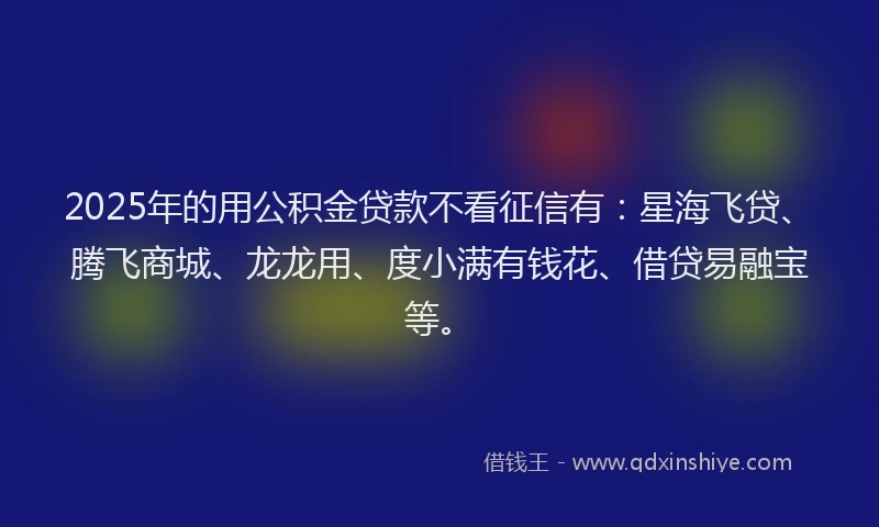 2025年的用公积金贷款不看征信有：星海飞贷、腾飞商城、龙龙用、度小满有钱花、借贷易融宝等。