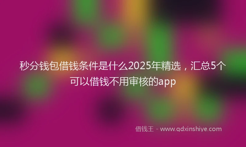 秒分钱包借钱条件是什么2025年精选，汇总5个可以借钱不用审核的app