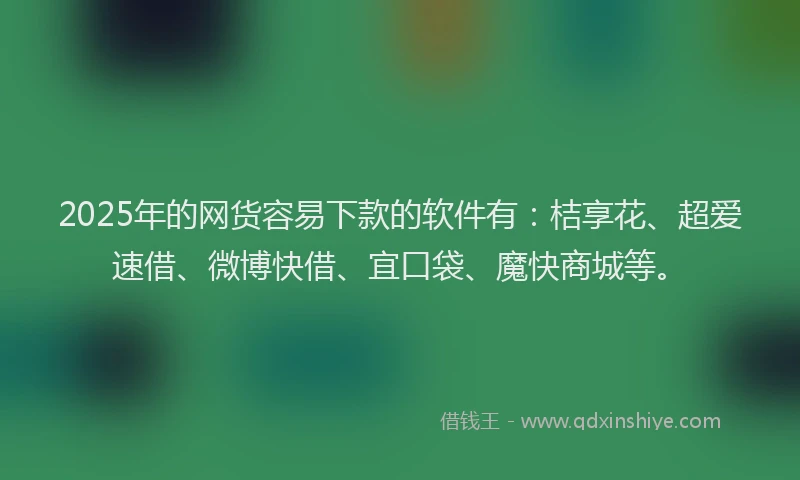 2025年的网货容易下款的软件有：桔享花、超爱速借、微博快借、宜口袋、魔快商城等。
