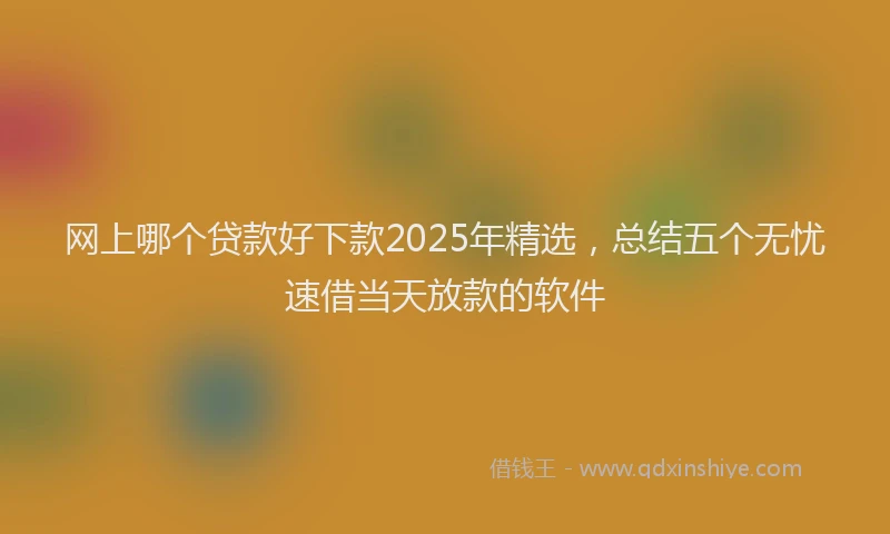 网上哪个贷款好下款2025年精选，总结五个无忧速借当天放款的软件