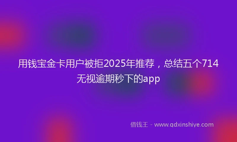 用钱宝金卡用户被拒2025年推荐，总结五个714无视逾期秒下的app