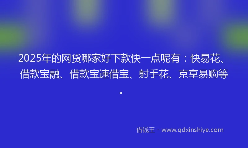 2025年的网货哪家好下款快一点呢有：快易花、借款宝融、借款宝速借宝、射手花、京享易购等。