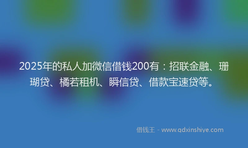 2025年的私人加微信借钱200有：招联金融、珊瑚贷、橘若租机、瞬信贷、借款宝速贷等。
