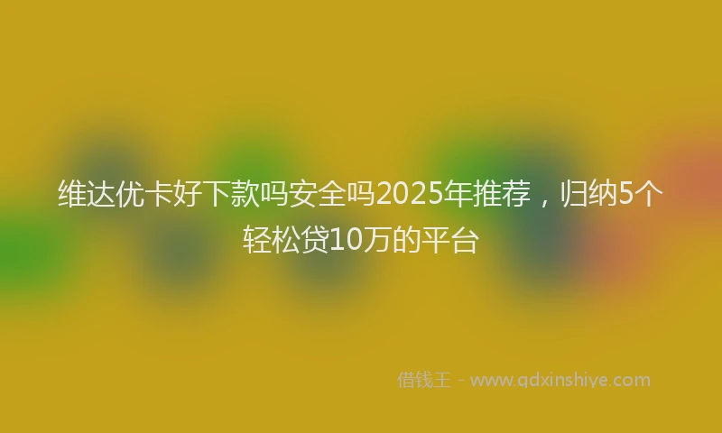 维达优卡好下款吗安全吗2025年推荐，归纳5个轻松贷10万的平台