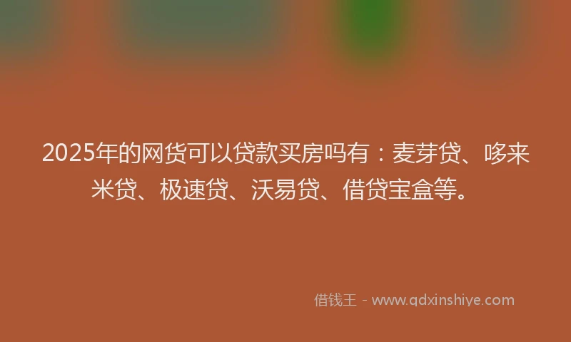 2025年的网货可以贷款买房吗有：麦芽贷、哆来米贷、极速贷、沃易贷、借贷宝盒等。