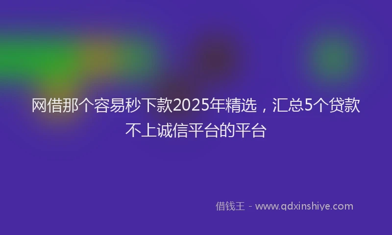 网借那个容易秒下款2025年精选，汇总5个贷款不上诚信平台的平台