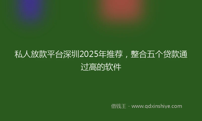 私人放款平台深圳2025年推荐，整合五个贷款通过高的软件