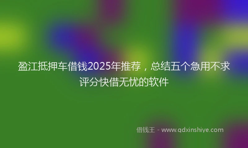 盈江抵押车借钱2025年推荐，总结五个急用不求评分快借无忧的软件