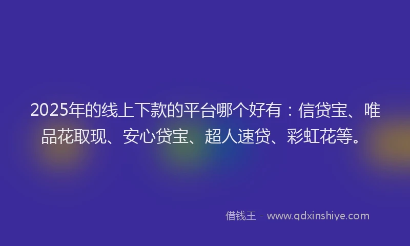 2025年的线上下款的平台哪个好有：信贷宝、唯品花取现、安心贷宝、超人速贷、彩虹花等。