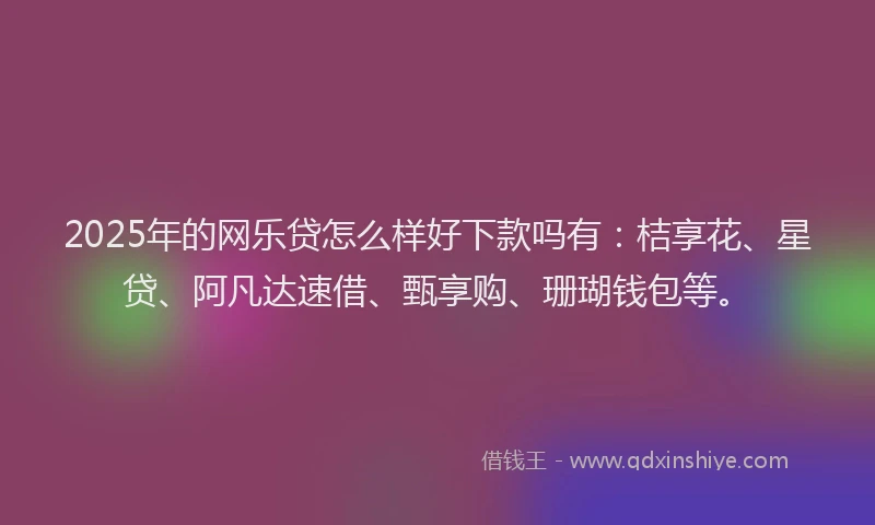 2025年的网乐贷怎么样好下款吗有：桔享花、星贷、阿凡达速借、甄享购、珊瑚钱包等。