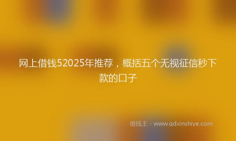 网上借钱52025年推荐，概括五个无视征信秒下款的口子