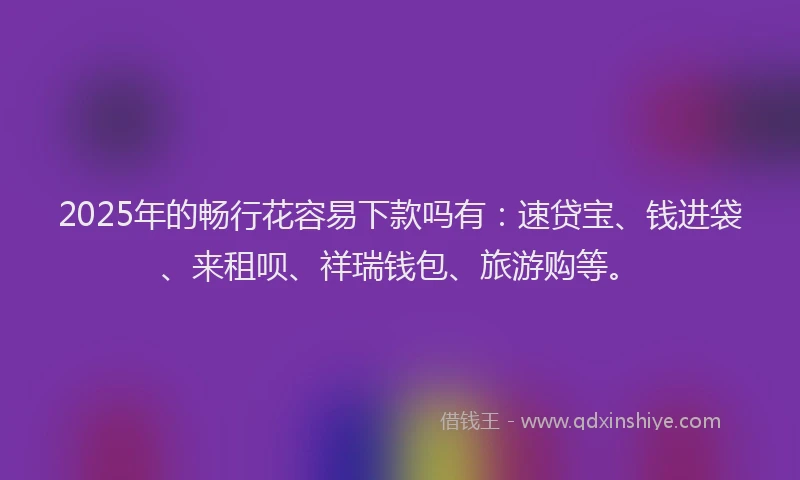 2025年的畅行花容易下款吗有：速贷宝、钱进袋、来租呗、祥瑞钱包、旅游购等。