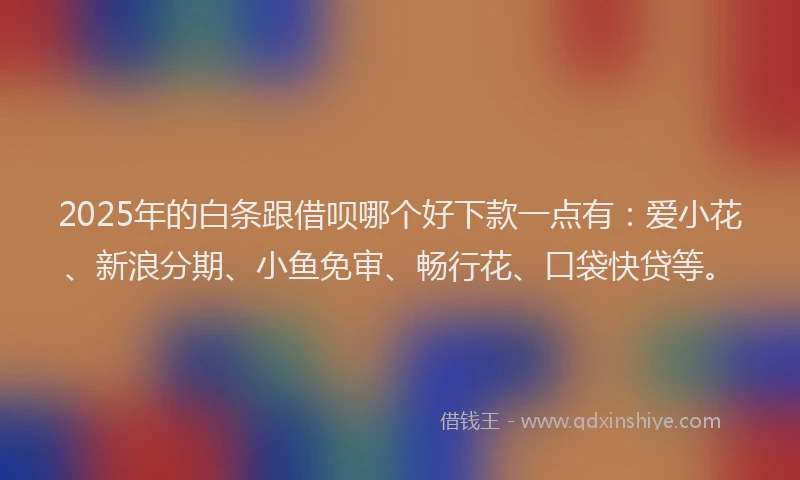 2025年的白条跟借呗哪个好下款一点有：爱小花、新浪分期、小鱼免审、畅行花、口袋快贷等。
