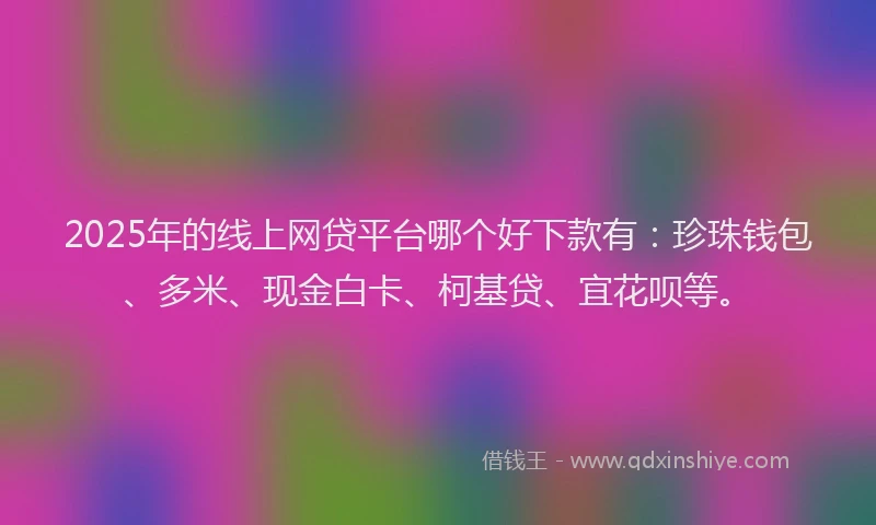2025年的线上网贷平台哪个好下款有：珍珠钱包、多米、现金白卡、柯基贷、宜花呗等。