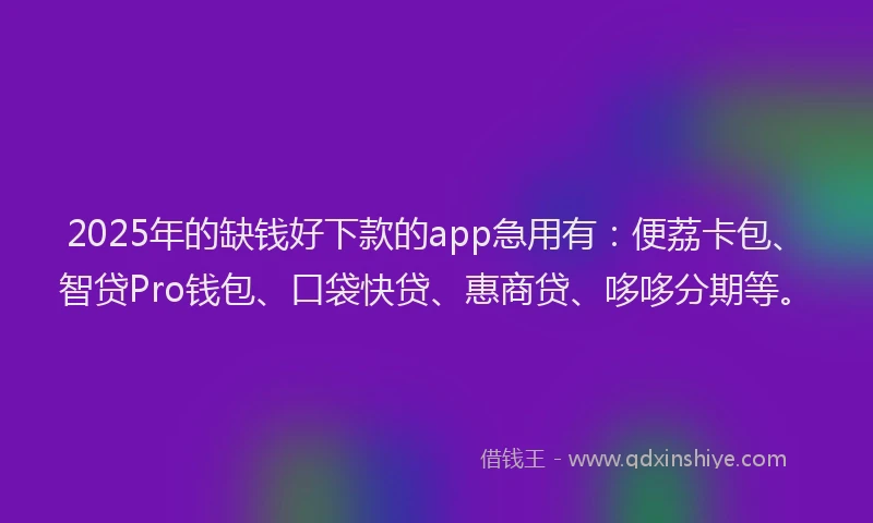2025年的缺钱好下款的app急用有：便荔卡包、智贷Pro钱包、口袋快贷、惠商贷、哆哆分期等。
