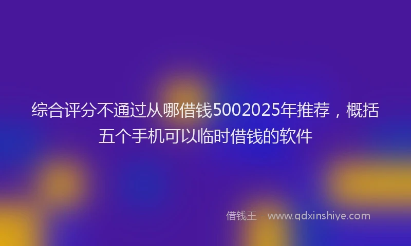 综合评分不通过从哪借钱5002025年推荐，概括五个手机可以临时借钱的软件