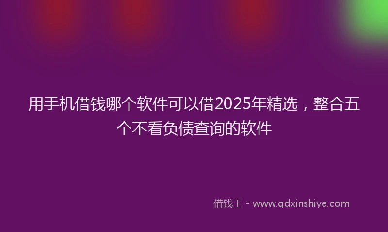 用手机借钱哪个软件可以借2025年精选，整合五个不看负债查询的软件
