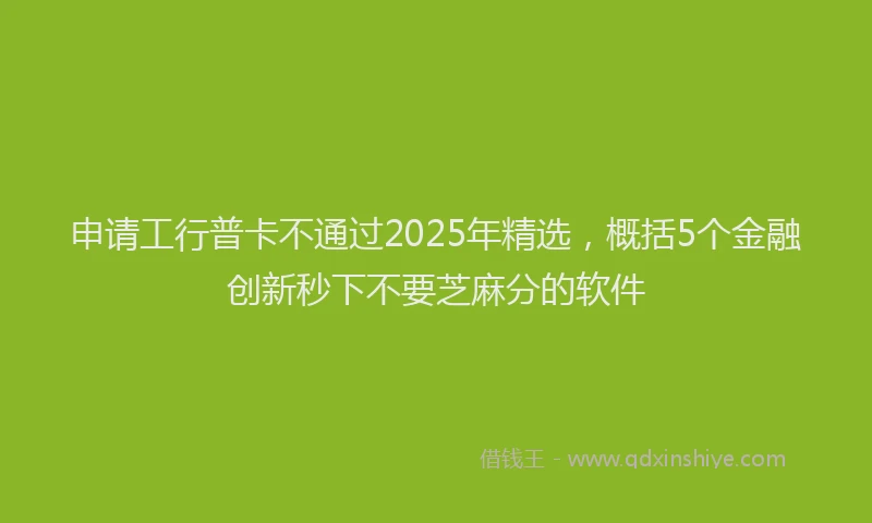 申请工行普卡不通过2025年精选，概括5个金融创新秒下不要芝麻分的软件