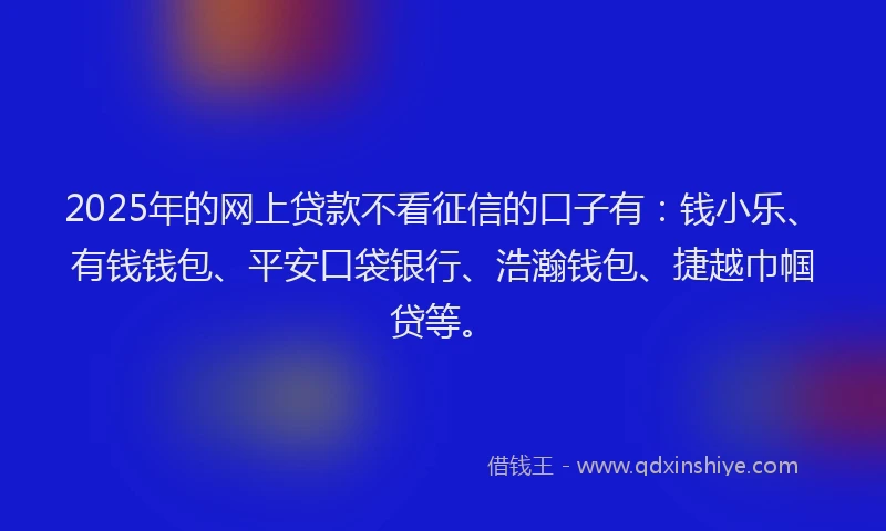 2025年的网上贷款不看征信的口子有：钱小乐、有钱钱包、平安口袋银行、浩瀚钱包、捷越巾帼贷等。