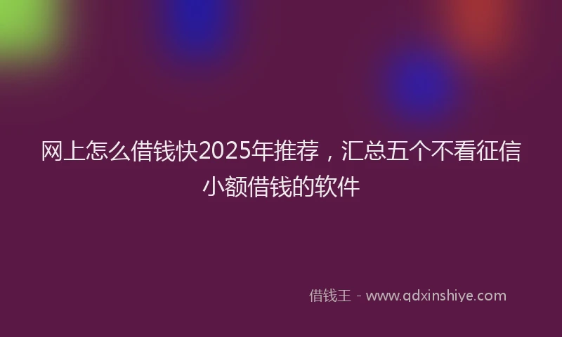 网上怎么借钱快2025年推荐，汇总五个不看征信小额借钱的软件
