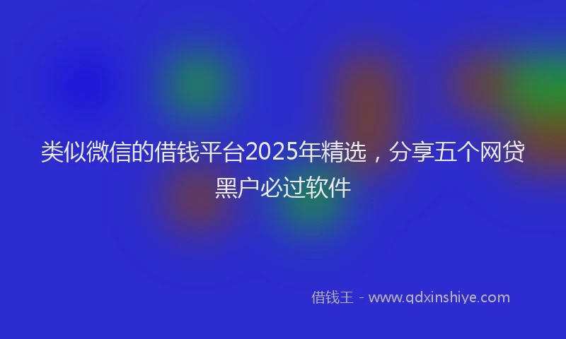 类似微信的借钱平台2025年精选，分享五个网贷黑户必过软件