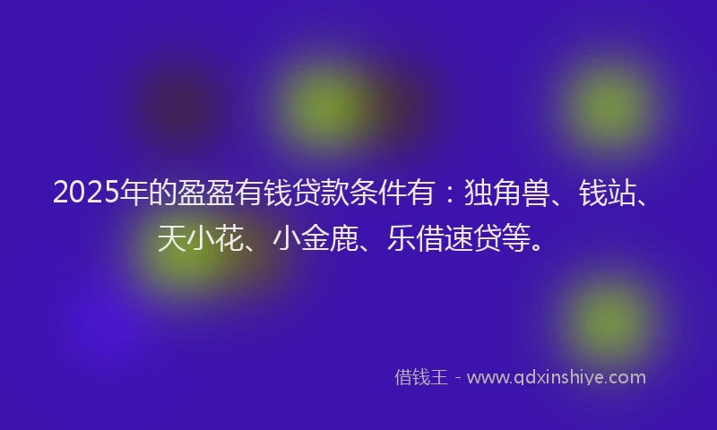 2025年的盈盈有钱贷款条件有：独角兽、钱站、天小花、小金鹿、乐借速贷等。