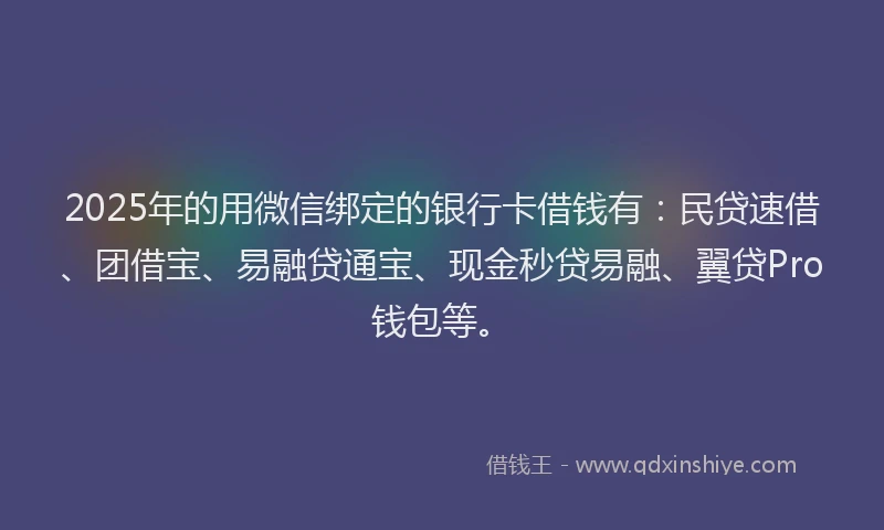 2025年的用微信绑定的银行卡借钱有：民贷速借、团借宝、易融贷通宝、现金秒贷易融、翼贷Pro钱包等。