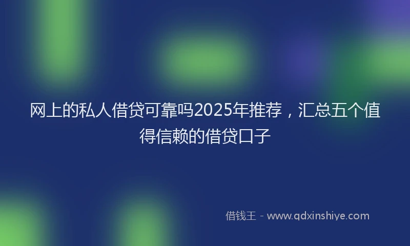 网上的私人借贷可靠吗2025年推荐，汇总五个值得信赖的借贷口子