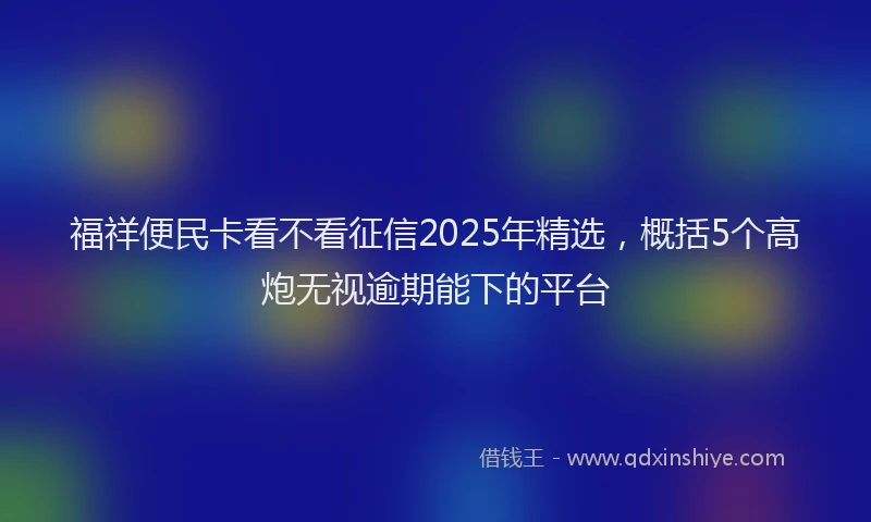 福祥便民卡看不看征信2025年精选，概括5个高炮无视逾期能下的平台