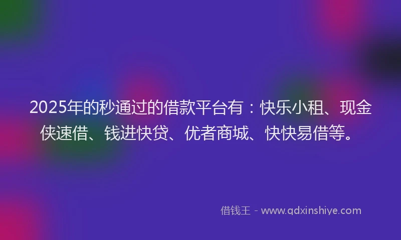2025年的秒通过的借款平台有：快乐小租、现金侠速借、钱进快贷、优者商城、快快易借等。