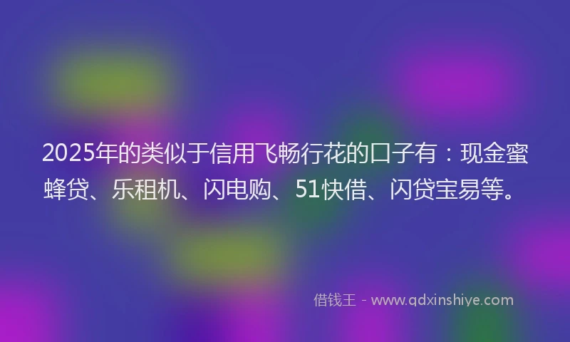 2025年的类似于信用飞畅行花的口子有：现金蜜蜂贷、乐租机、闪电购、51快借、闪贷宝易等。