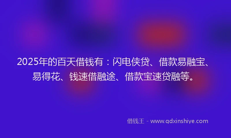 2025年的百天借钱有：闪电侠贷、借款易融宝、易得花、钱速借融途、借款宝速贷融等。