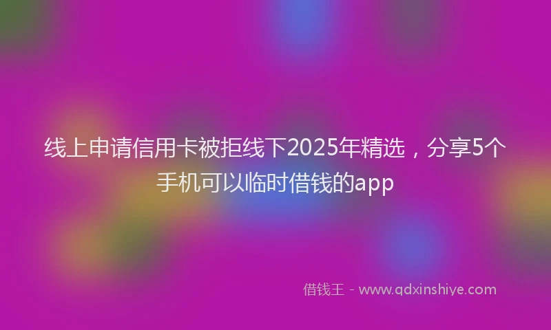 线上申请信用卡被拒线下2025年精选，分享5个手机可以临时借钱的app