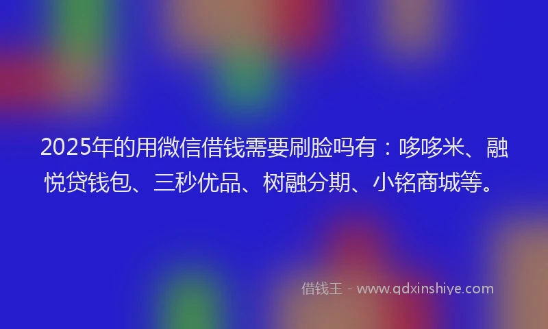 2025年的用微信借钱需要刷脸吗有：哆哆米、融悦贷钱包、三秒优品、树融分期、小铭商城等。