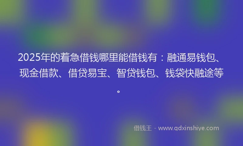 2025年的着急借钱哪里能借钱有：融通易钱包、现金借款、借贷易宝、智贷钱包、钱袋快融途等。