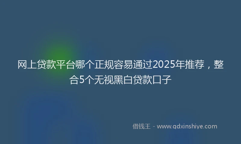 网上贷款平台哪个正规容易通过2025年推荐，整合5个无视黑白贷款口子