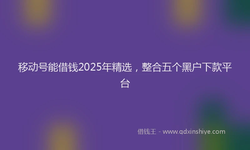 移动号能借钱2025年精选，整合五个黑户下款平台
