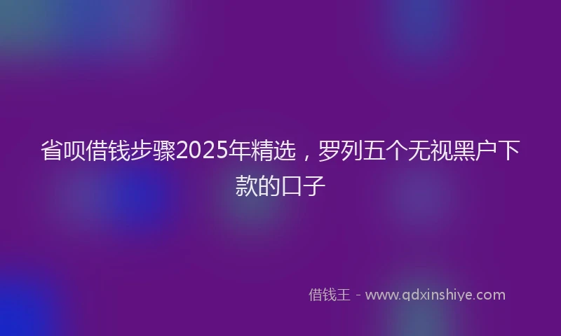 省呗借钱步骤2025年精选，罗列五个无视黑户下款的口子