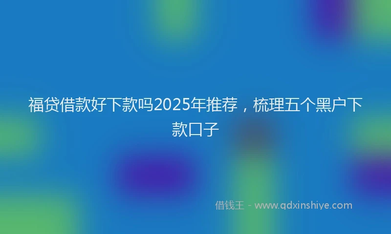 福贷借款好下款吗2025年推荐，梳理五个黑户下款口子