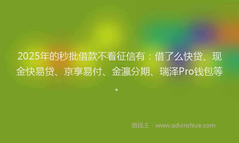 2025年的秒批借款不看征信有：借了么快贷、现金快易贷、京享易付、金瀛分期、瑞泽Pro钱包等。